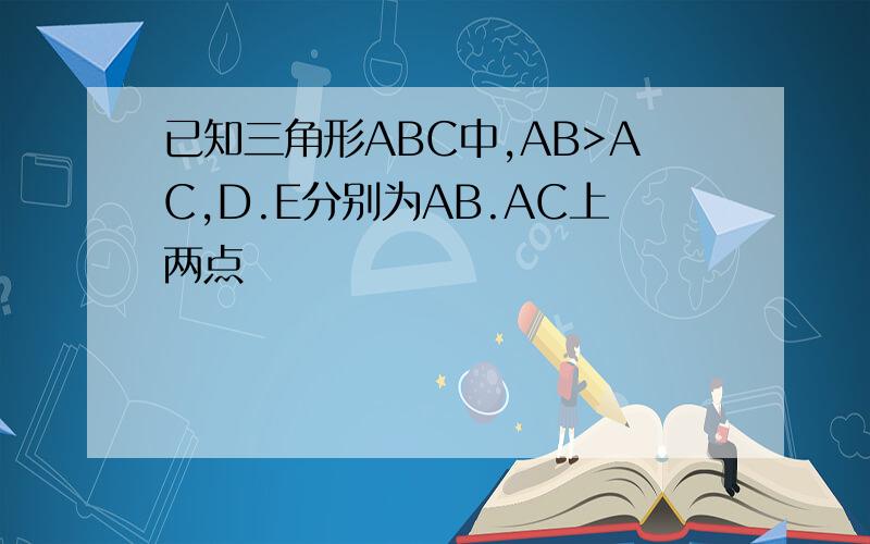 已知三角形ABC中,AB>AC,D.E分别为AB.AC上两点