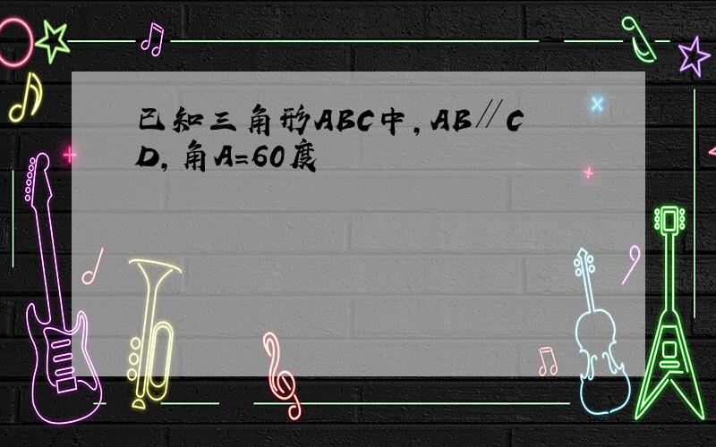 已知三角形ABC中,AB∥CD,角A＝60度