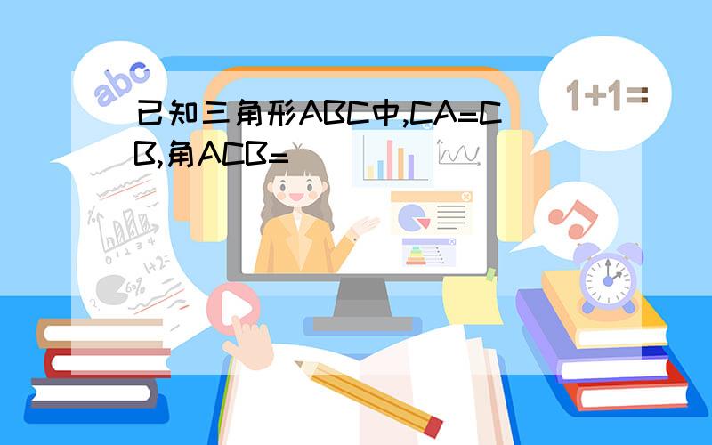 已知三角形ABC中,CA=CB,角ACB=