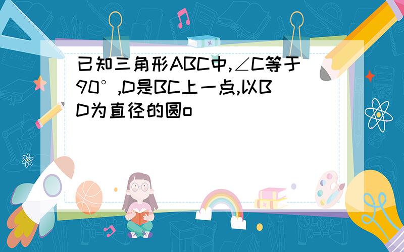 已知三角形ABC中,∠C等于90°,D是BC上一点,以BD为直径的圆o