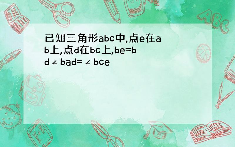 已知三角形abc中,点e在ab上,点d在bc上,be=bd∠bad=∠bce