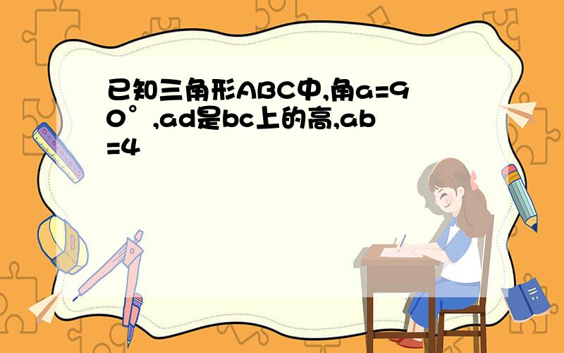 已知三角形ABC中,角a=90°,ad是bc上的高,ab=4