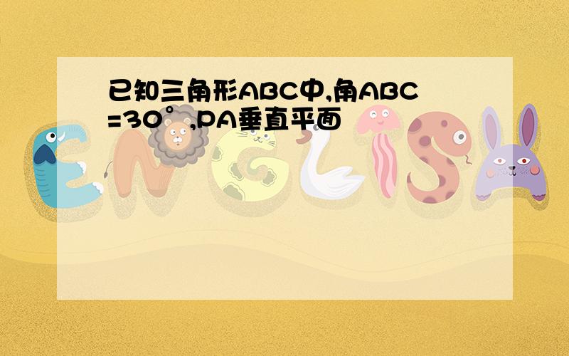 已知三角形ABC中,角ABC=30°,PA垂直平面