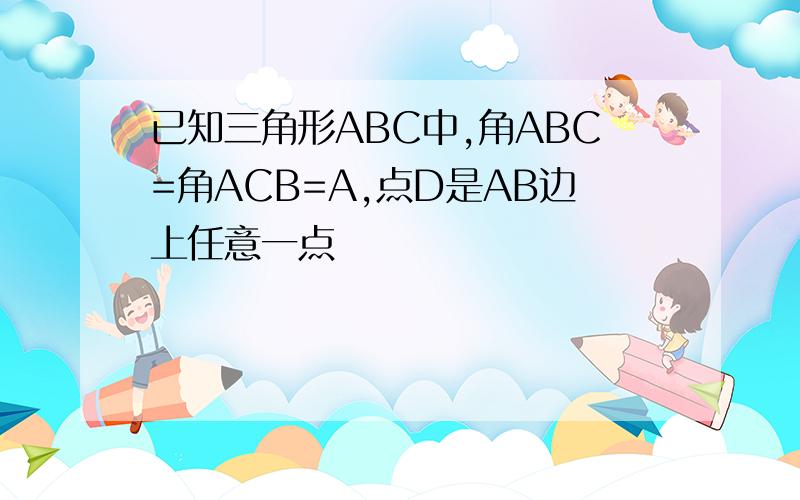 已知三角形ABC中,角ABC=角ACB=A,点D是AB边上任意一点