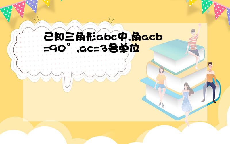 已知三角形abc中,角acb=90°,ac=3各单位