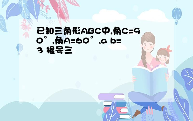 已知三角形ABC中,角C=90°,角A=60°,a b=3 根号三