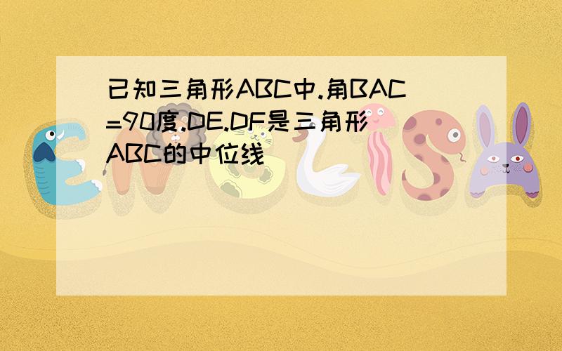 已知三角形ABC中.角BAC=90度.DE.DF是三角形ABC的中位线