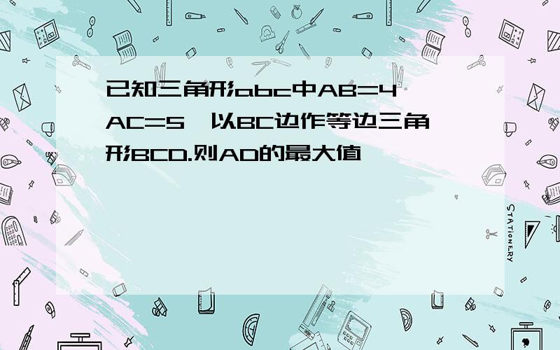 已知三角形abc中AB=4,AC=5,以BC边作等边三角形BCD.则AD的最大值