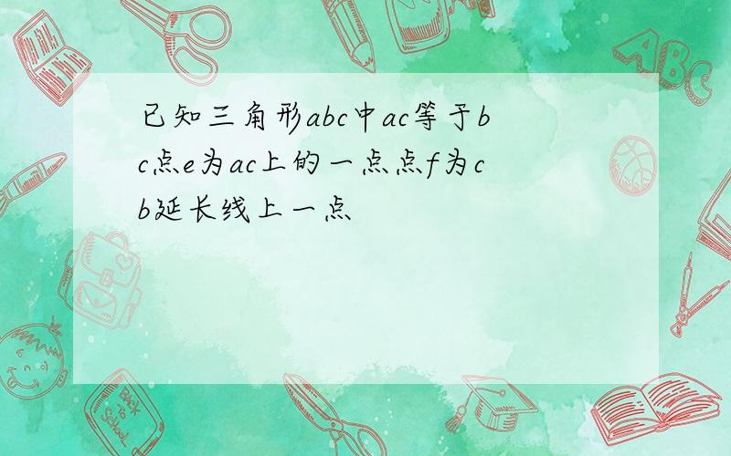 已知三角形abc中ac等于bc点e为ac上的一点点f为cb延长线上一点