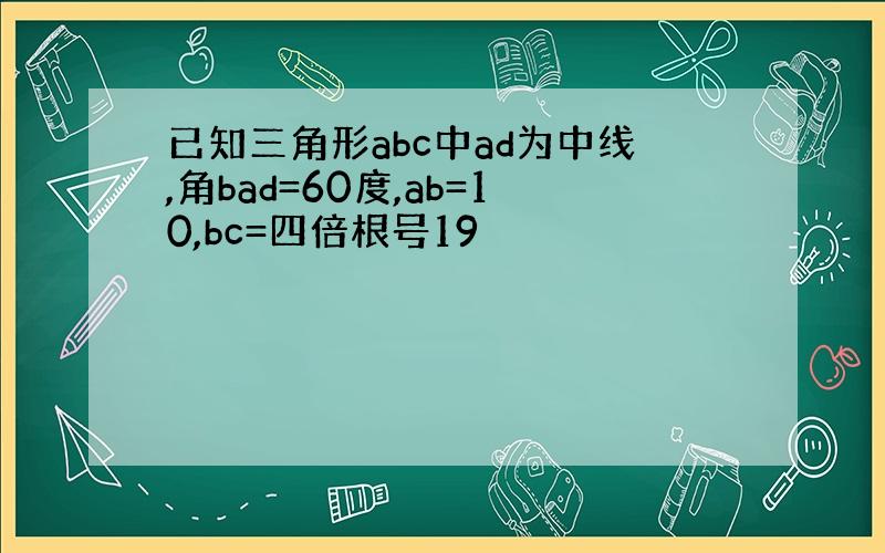 已知三角形abc中ad为中线,角bad=60度,ab=10,bc=四倍根号19