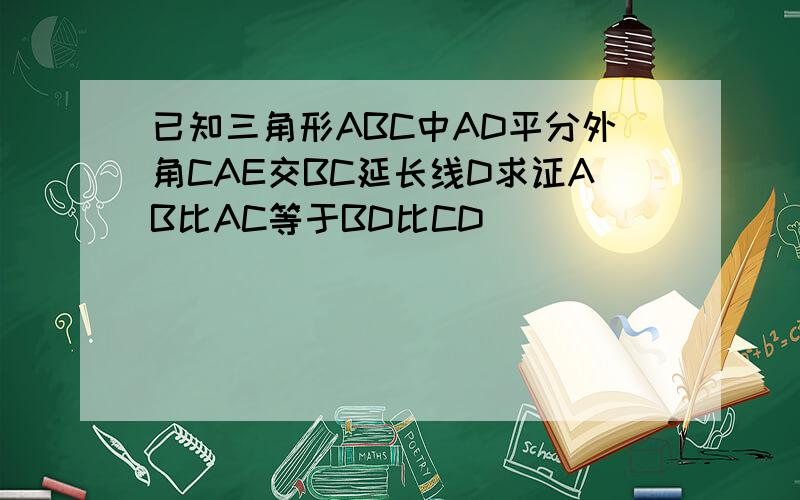 已知三角形ABC中AD平分外角CAE交BC延长线D求证AB比AC等于BD比CD