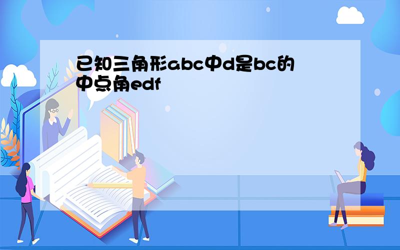 已知三角形abc中d是bc的中点角edf