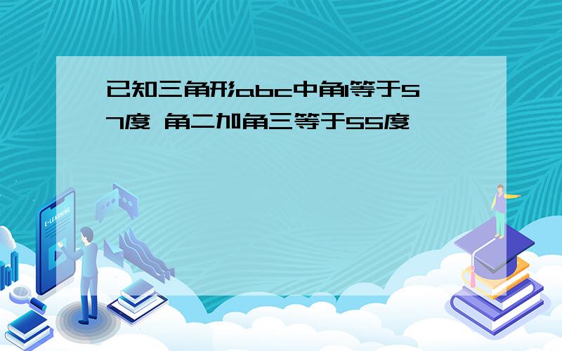 已知三角形abc中角1等于57度 角二加角三等于55度