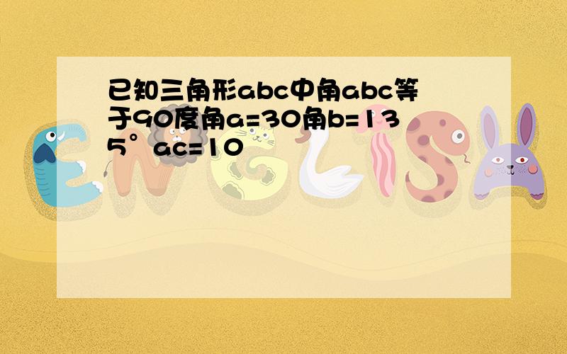 已知三角形abc中角abc等于90度角a=30角b=135°ac=10