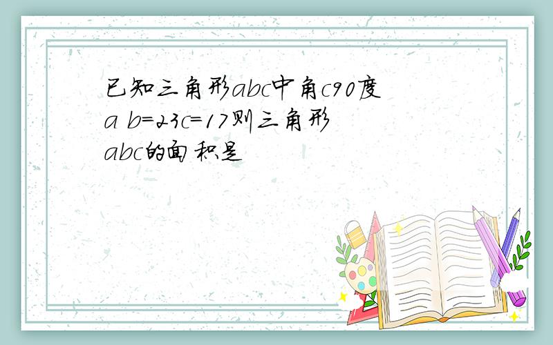 已知三角形abc中角c90度a b=23c=17则三角形abc的面积是