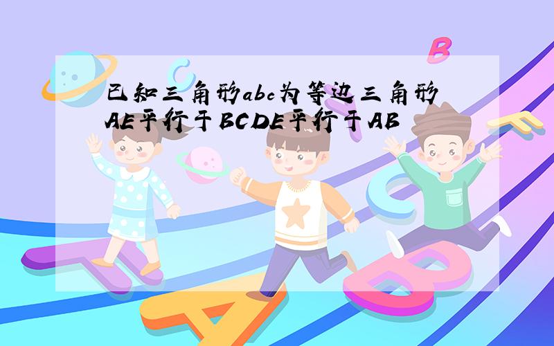 已知三角形abc为等边三角形AE平行于BCDE平行于AB