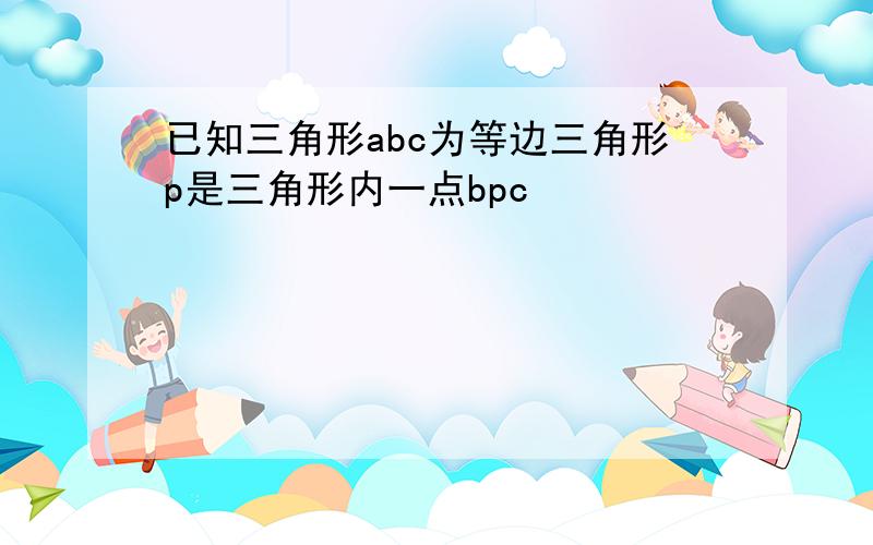 已知三角形abc为等边三角形p是三角形内一点bpc