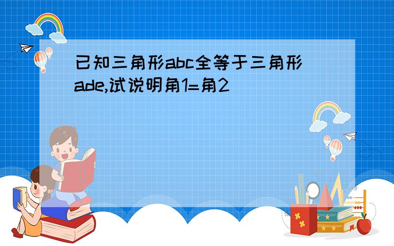 已知三角形abc全等于三角形ade,试说明角1=角2