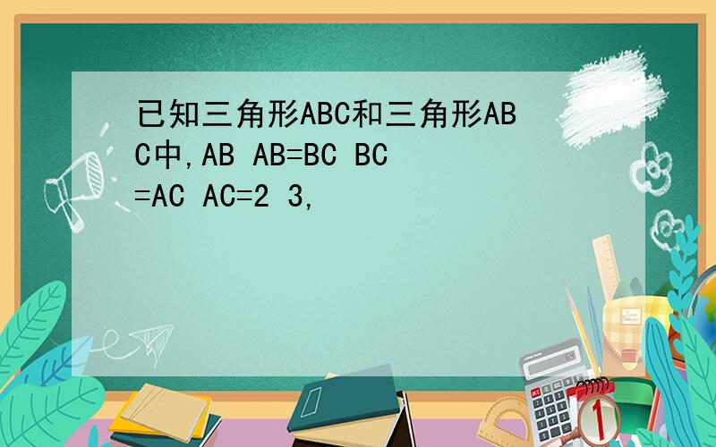 已知三角形ABC和三角形ABC中,AB AB=BC BC=AC AC=2 3,