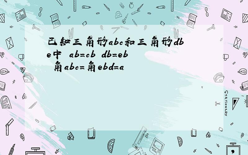 已知三角形abc和三角形dbe中 ab=cb db=eb 角abc=角ebd=a