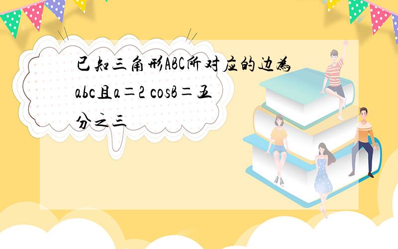 已知三角形ABC所对应的边为abc且a＝2 cosB＝五分之三