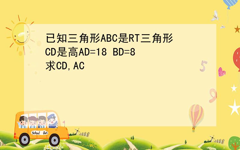 已知三角形ABC是RT三角形CD是高AD=18 BD=8求CD,AC