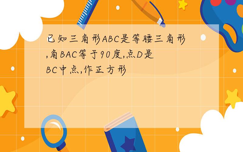 已知三角形ABC是等腰三角形,角BAC等于90度,点D是BC中点,作正方形