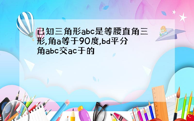 已知三角形abc是等腰直角三形,角a等于90度,bd平分角abc交ac于的