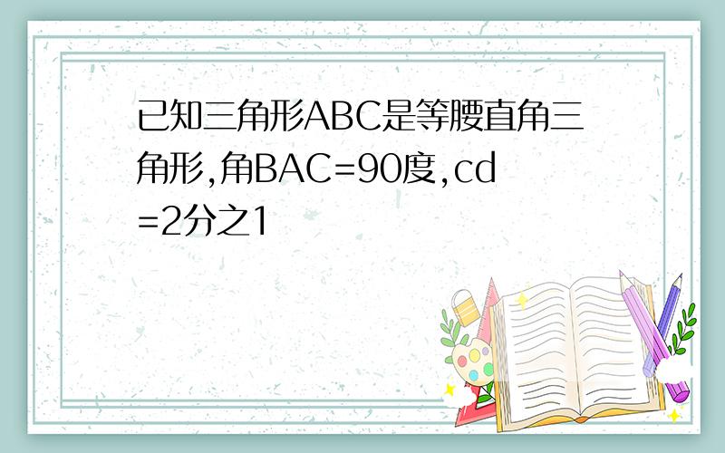 已知三角形ABC是等腰直角三角形,角BAC=90度,cd=2分之1