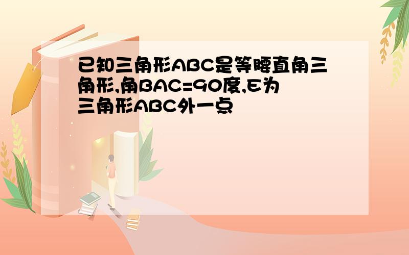 已知三角形ABC是等腰直角三角形,角BAC=90度,E为三角形ABC外一点