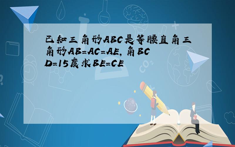 已知三角形ABC是等腰直角三角形AB=AC=AE,角BCD=15度求BE=CE