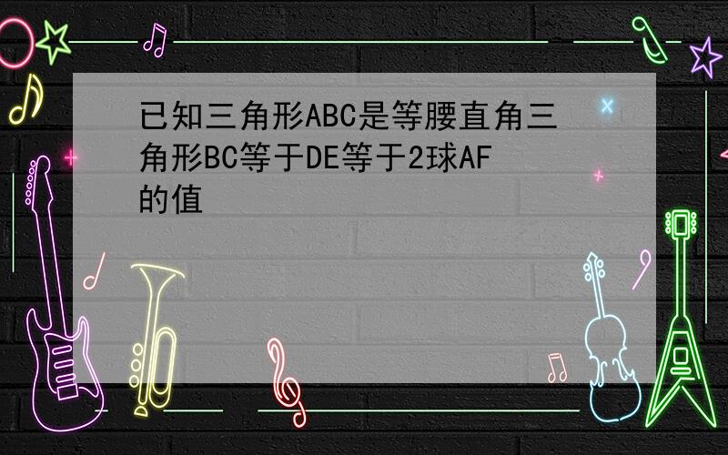 已知三角形ABC是等腰直角三角形BC等于DE等于2球AF的值