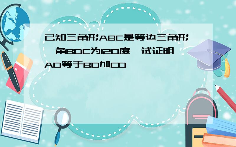 已知三角形ABC是等边三角形,角BDC为120度,试证明AD等于BD加CD