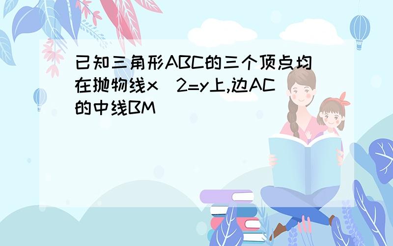 已知三角形ABC的三个顶点均在抛物线x^2=y上,边AC的中线BM