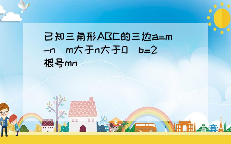 已知三角形ABC的三边a=m-n(m大于n大于0)b=2根号mn