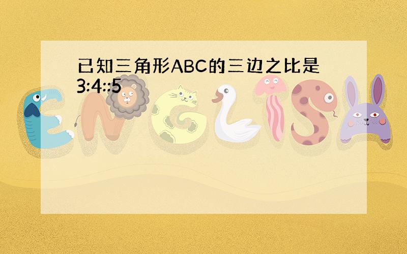 已知三角形ABC的三边之比是3:4::5