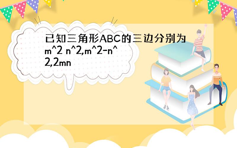 已知三角形ABC的三边分别为m^2 n^2,m^2-n^2,2mn