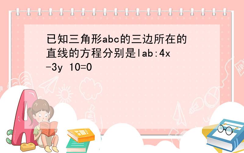 已知三角形abc的三边所在的直线的方程分别是lab:4x-3y 10=0