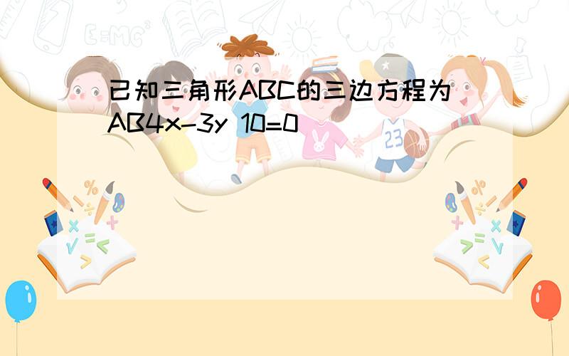 已知三角形ABC的三边方程为AB4x-3y 10=0