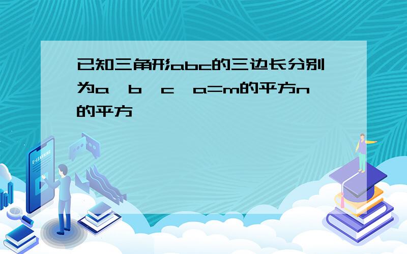 已知三角形abc的三边长分别为a,b,c,a=m的平方n的平方