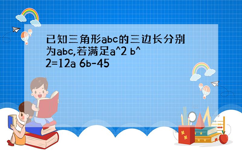 已知三角形abc的三边长分别为abc,若满足a^2 b^2=12a 6b-45