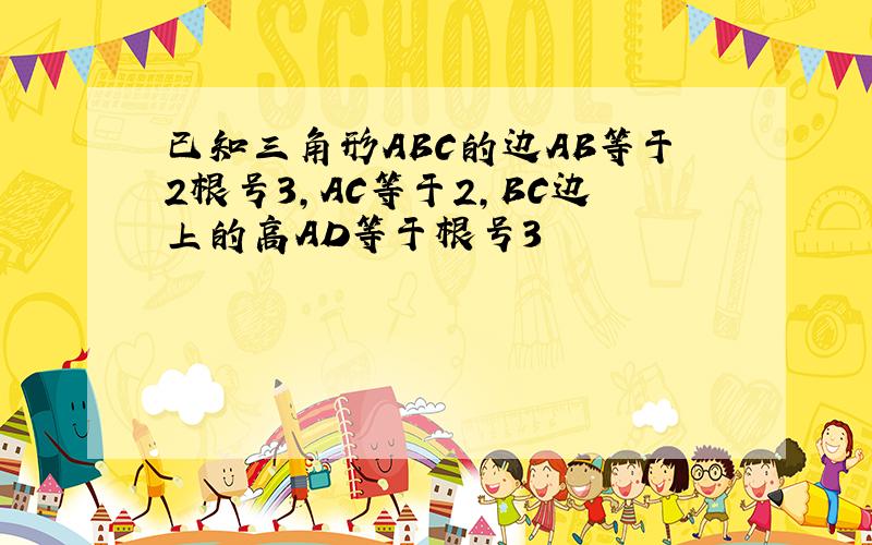 已知三角形ABC的边AB等于2根号3,AC等于2,BC边上的高AD等于根号3