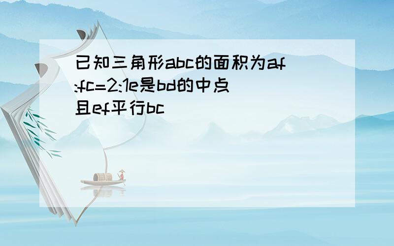 已知三角形abc的面积为af:fc=2:1e是bd的中点且ef平行bc