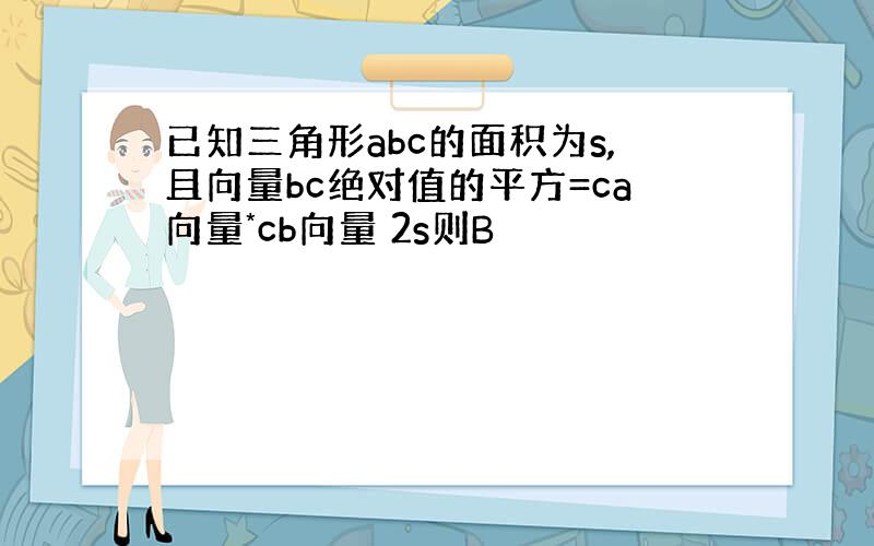 已知三角形abc的面积为s,且向量bc绝对值的平方=ca向量*cb向量 2s则B