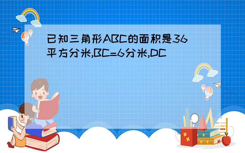 已知三角形ABC的面积是36平方分米,BC=6分米,DC