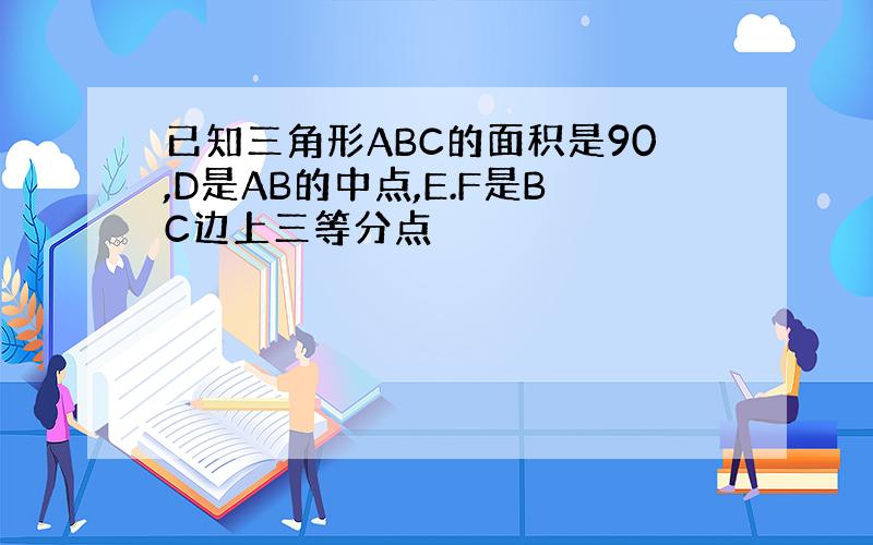 已知三角形ABC的面积是90,D是AB的中点,E.F是BC边上三等分点