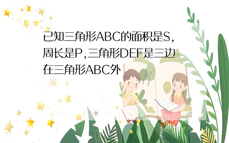 已知三角形ABC的面积是S,周长是P,三角形DEF是三边在三角形ABC外