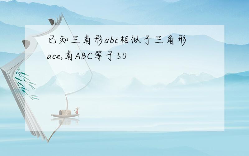 已知三角形abc相似于三角形ace,角ABC等于50