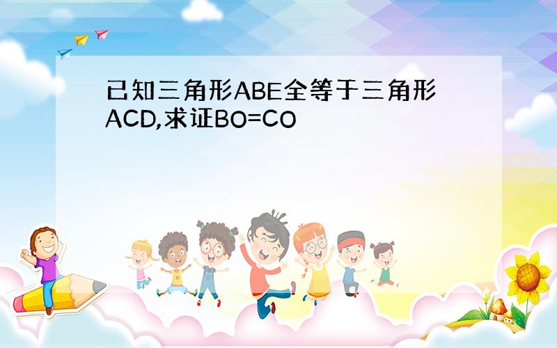 已知三角形ABE全等于三角形ACD,求证BO=CO