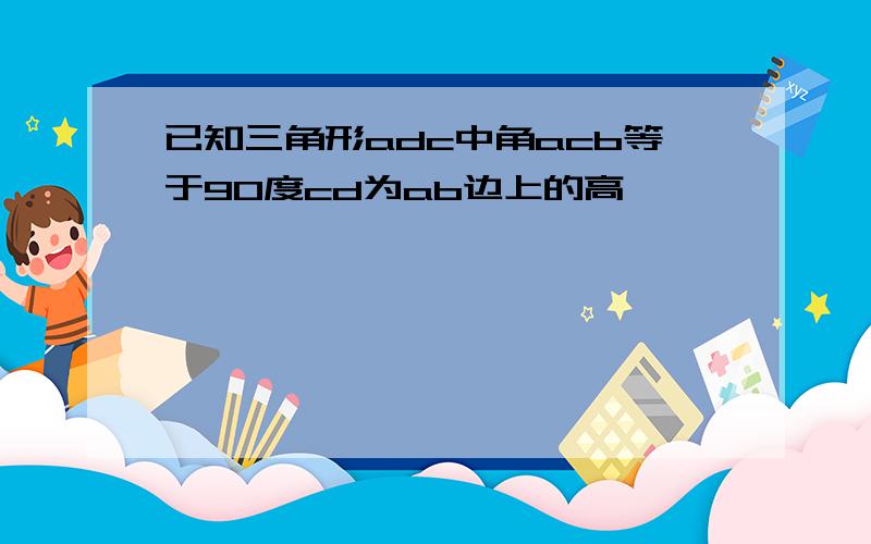 已知三角形adc中角acb等于90度cd为ab边上的高